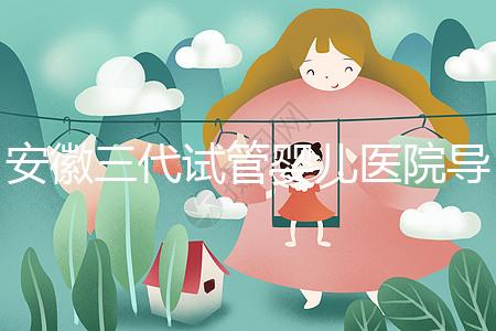 安徽三代試管嬰兒醫(yī)院導(dǎo)航:成功率、費用與技術(shù)服務(wù)一文說透(2025版攻略)