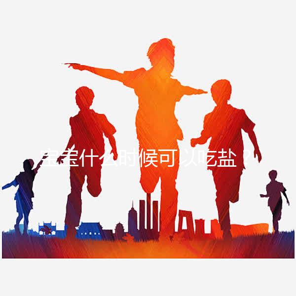 寶寶什么時候可以吃鹽?醫生:1歲以內不用額外補充