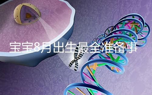 寶寶8月出生最全準備事宜來嘍！提前預約體檢項目很重要