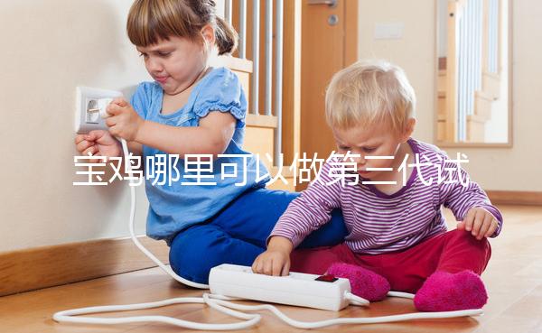 寶雞哪里可以做第三代試管嬰兒？陜西唐都和婦幼能選擇