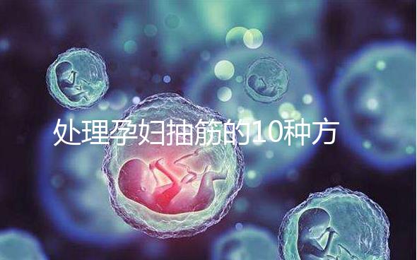 處理孕婦抽筋的10種方法，總有一種能最快達到緩解效果