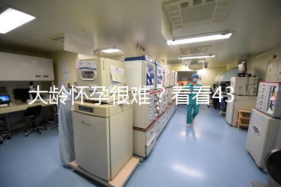 大齡懷孕很難？看看43歲在國內做試管嬰兒的成功率