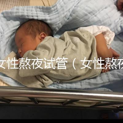 女性熬夜試管(女性熬夜試管嬰兒)