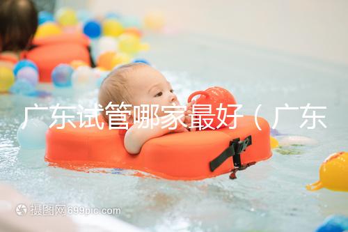 廣東試管哪家最好(廣東試管哪家最好最便宜)