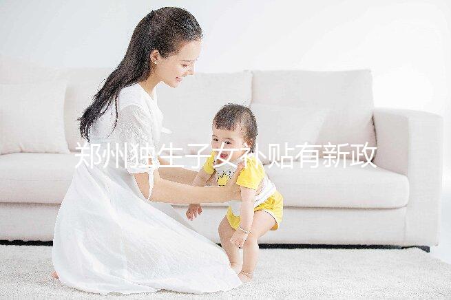 鄭州獨生子女補貼有新政策,二七、金水區(qū)都會受影響