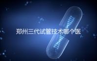 鄭州三代試管技術哪個醫院能做？7大最佳機構公布，你選對了么