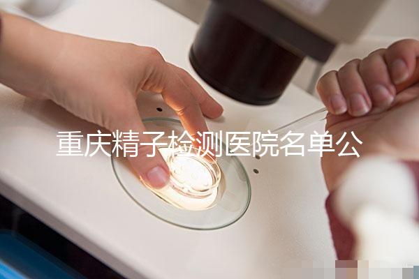 重慶精子檢測醫院名單公布，男性孕檢機構萬州了解