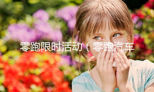 零跑限時(shí)活動(dòng)(零跑汽車活動(dòng))