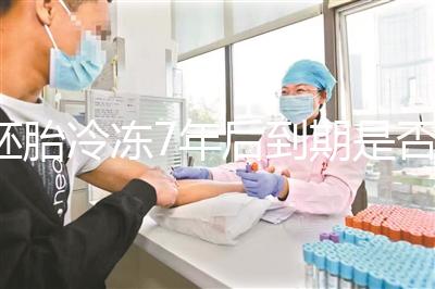 胚胎冷凍7年后到期是否強(qiáng)制補(bǔ)繳,早了解是否超過期限..