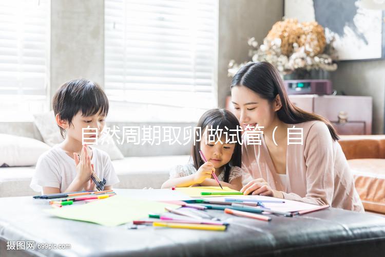 自然周期取卵做試管（自然周期取卵做試管有影響嗎）