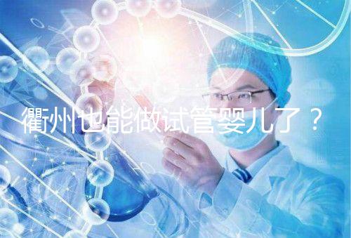 衢州也能做試管嬰兒了？這兩家公立醫(yī)院上榜