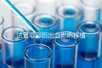 試管取卵后出血影響移植嗎?生殖醫(yī)生是這么解釋的