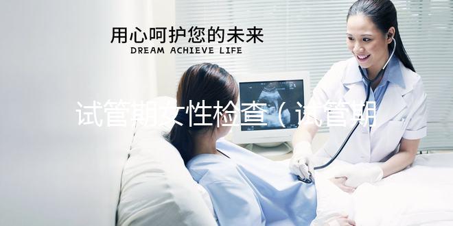 試管期女性檢查(試管期女性檢查什么項(xiàng)目)