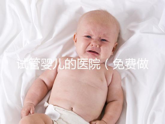 試管嬰兒的醫院(免費做試管嬰兒的醫院)