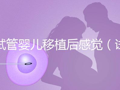 試管嬰兒移植后感覺(jué)(試管嬰兒移植后感覺(jué)下面好濕)