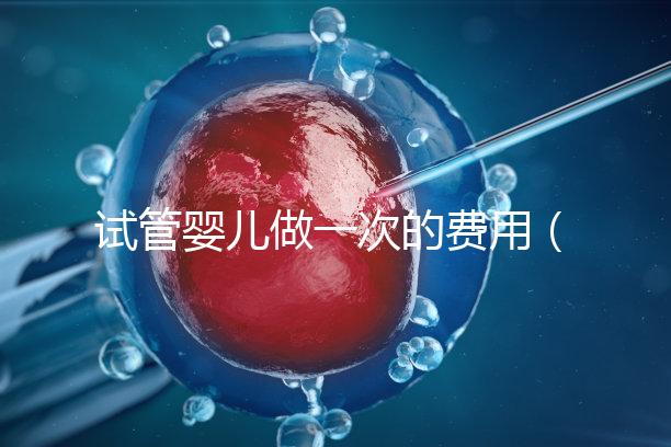 試管嬰兒做一次的費用(試管嬰兒做一次的費用是多少)