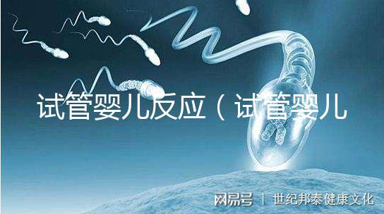 試管嬰兒反應(yīng)(試管嬰兒反應(yīng)大嗎)