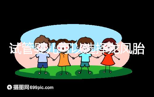 試管嬰兒可以選擇龍鳳胎嗎(試管嬰兒可以選擇雙胞胎么)