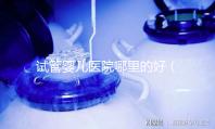 試管嬰兒醫院哪里的好(試管嬰兒醫院哪里的好一點)