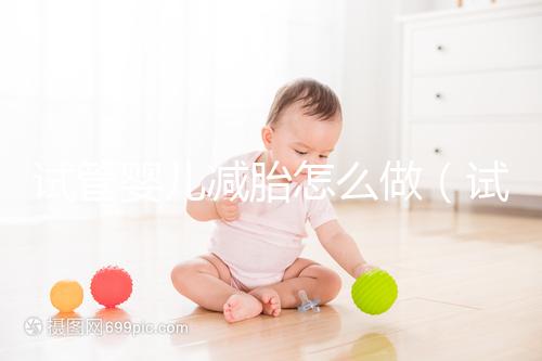 試管嬰兒減胎怎么做(試管嬰兒減胎最佳時間)