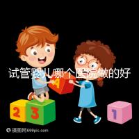 試管嬰兒哪個醫院做的好(試管嬰兒哪個醫院做的好一點)