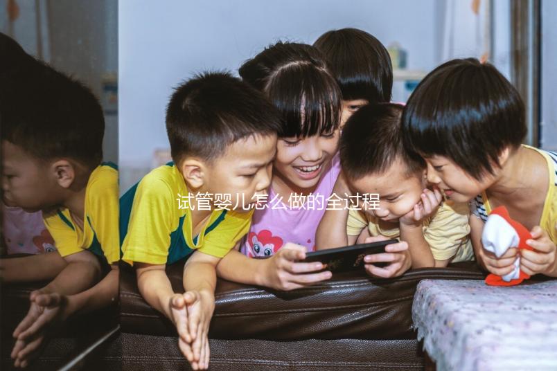 試管嬰兒怎么做的全過程（試管嬰兒怎么做的全過程多少錢）