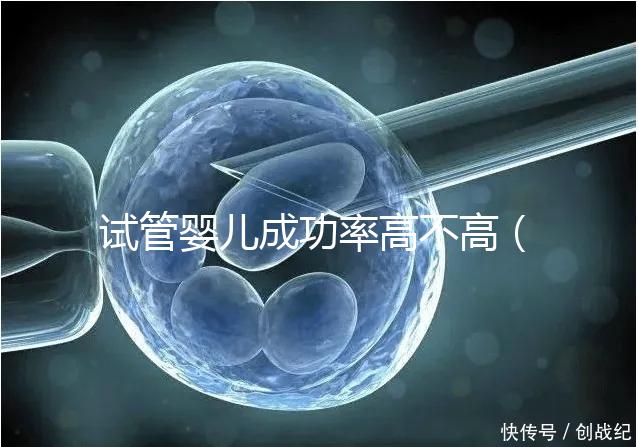 試管嬰兒成功率高不高(供卵試管嬰兒成功率高不高)
