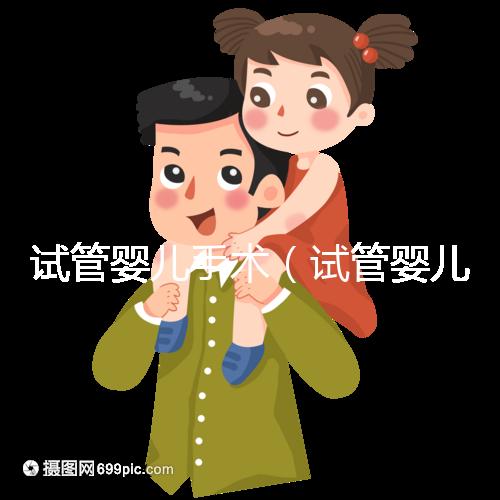 試管嬰兒手術(試管嬰兒手術需要多長時間)