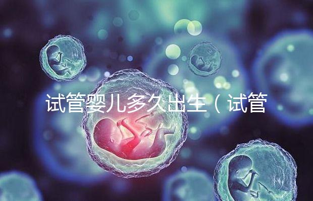 試管嬰兒多久出生(試管嬰兒多久出生較好)