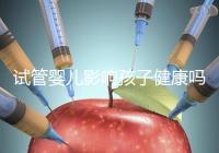 試管嬰兒影響孩子健康嗎(試管嬰兒影響孩子健康嗎知乎)