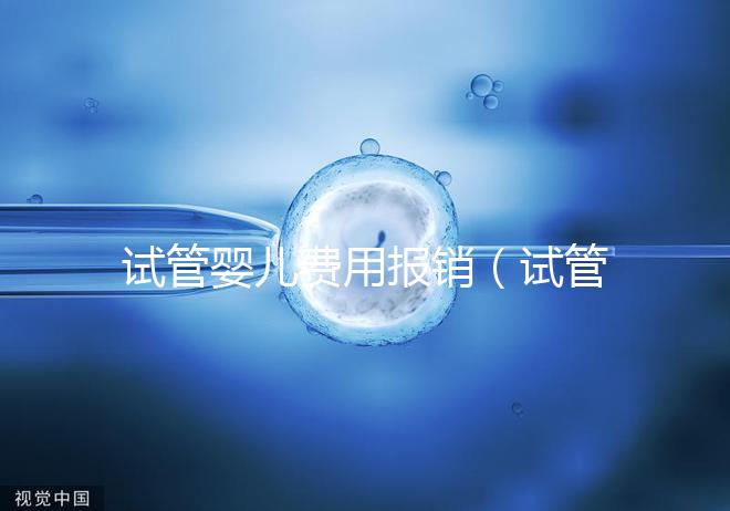 試管嬰兒費(fèi)用報銷(試管嬰兒費(fèi)用報銷比例是多少)