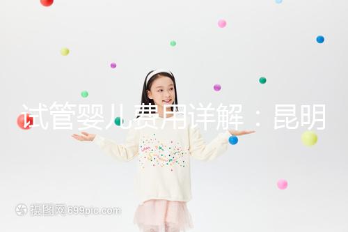 試管嬰兒費(fèi)用詳解：昆明試管嬰兒各項(xiàng)花費(fèi)一次說(shuō)清楚！