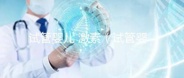 試管嬰兒 激素(試管嬰兒激素藥對(duì)身體的影響)