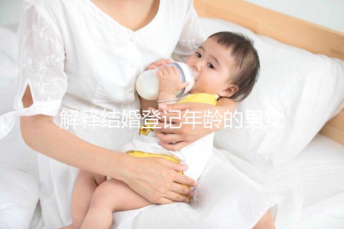 解釋結婚登記年齡的男女各有多大，18歲能否領證