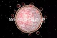 55歲大齡做試管嬰兒成功幾率多高？別拿生命賭奇跡