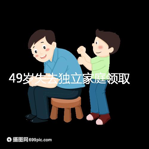 49歲失去獨(dú)立家庭領(lǐng)取補(bǔ)貼的步驟和時(shí)間被揭露你每個(gè)月領(lǐng)多少錢?先了解一下