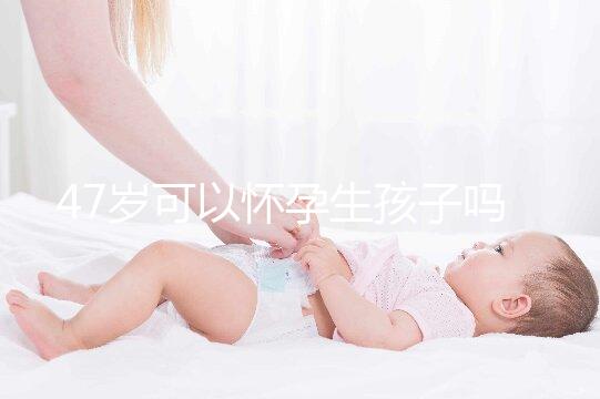 47歲可以懷孕生孩子嗎？4個必備條件缺一不可