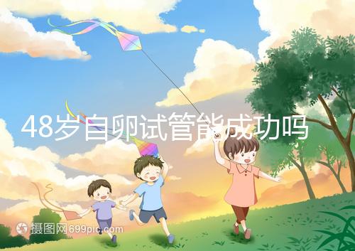 48歲自卵試管能成功嗎?大齡備孕這些成功經(jīng)驗(yàn)請收下