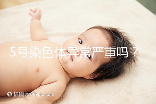 5號染色體異常嚴重嗎？要怎么處理？