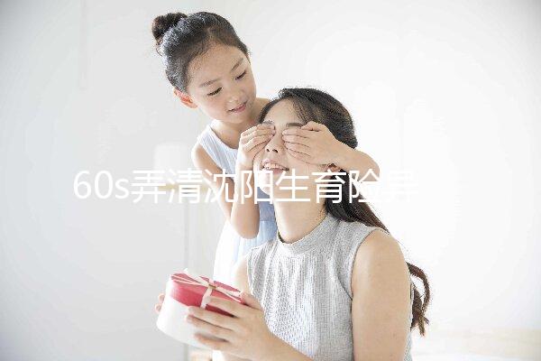 60s弄清沈陽生育險異地生育怎么操作,這個關(guān)鍵環(huán)節(jié)別忽略