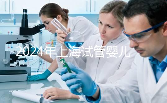 2024年上海試管嬰兒價格全解析及相關費用詳解!