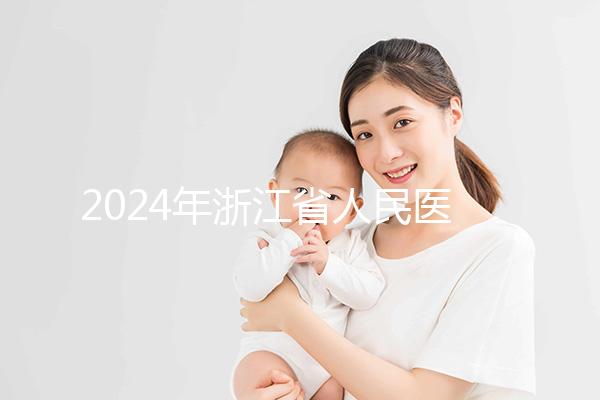 2024年浙江省人民醫(yī)院試管成功率及費用整理,您關(guān)心的一切都在這里