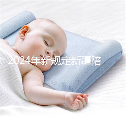 2024年新規定新疆陪產假！多少天，什么時候休假已經確定了！