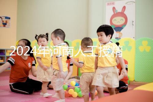 2024年河南人工授精醫(yī)院排行榜,開封真誠推薦