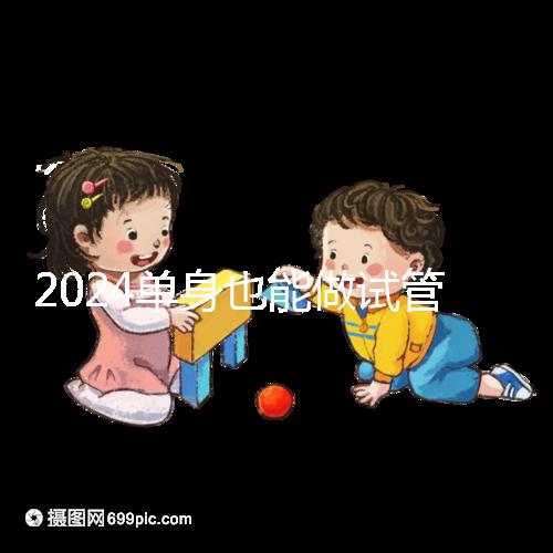 2024單身也能做試管嬰兒了!這份私立醫(yī)院排名榜單收藏好