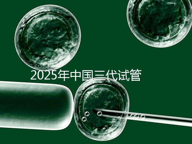 2025年中國三代試管嬰兒花費多少?國內費用明細表首次公開!
