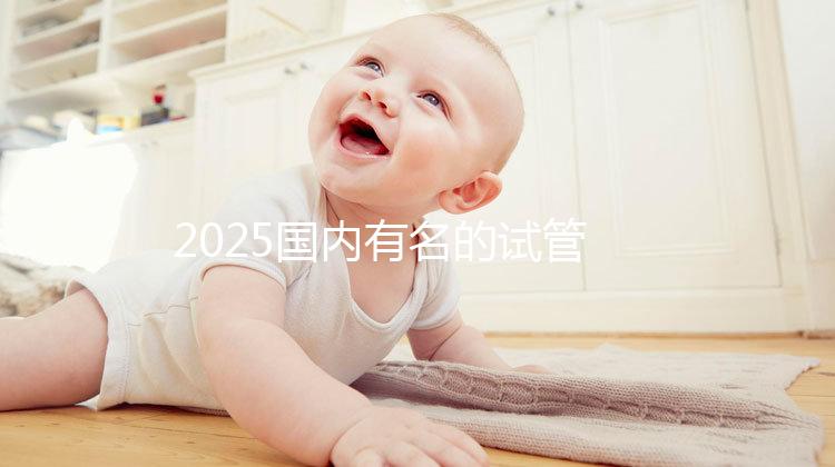 2025國內有名的試管嬰兒醫院排名分享，匯總前十家！