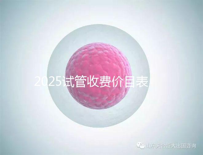 2025試管收費(fèi)價(jià)目表最新消息(2025試管收費(fèi)價(jià)目表最新消息做試管是做四代的)